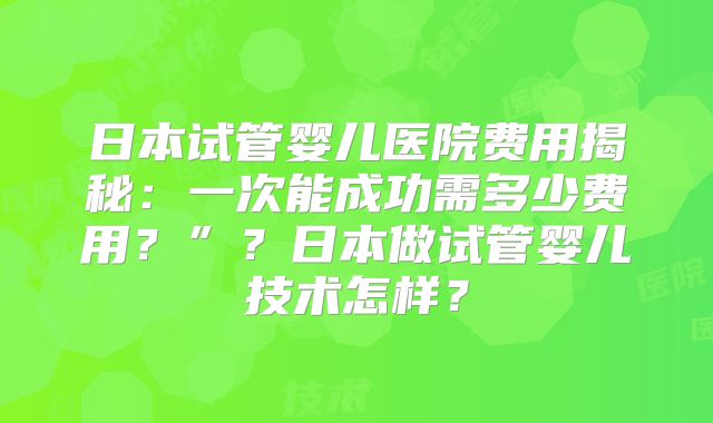 日本试管婴儿医院费用揭秘：一次能成功需多少费用？”？日本做试管婴儿技术怎样？