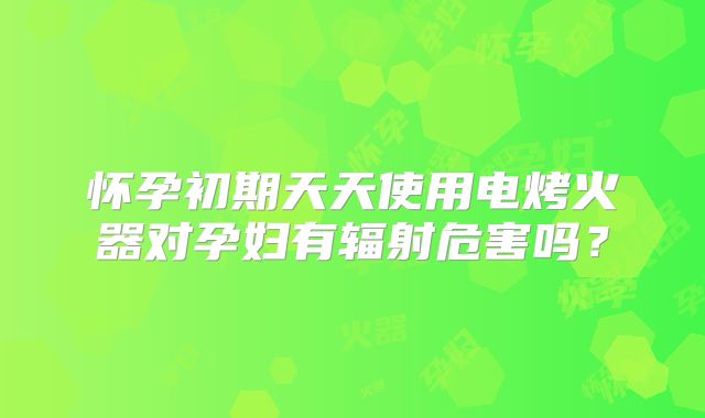 怀孕初期天天使用电烤火器对孕妇有辐射危害吗？