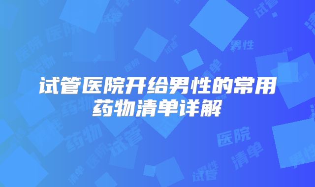 试管医院开给男性的常用药物清单详解