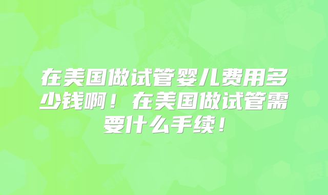 在美国做试管婴儿费用多少钱啊！在美国做试管需要什么手续！