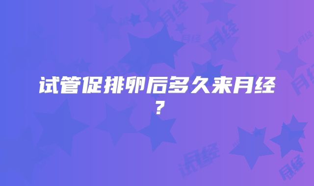 试管促排卵后多久来月经？