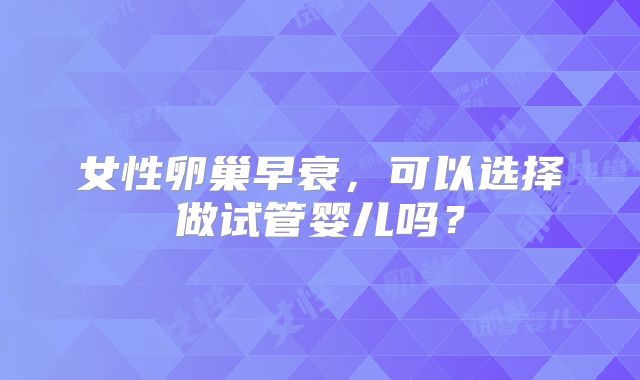 女性卵巢早衰，可以选择做试管婴儿吗？