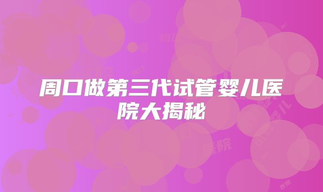 周口做第三代试管婴儿医院大揭秘