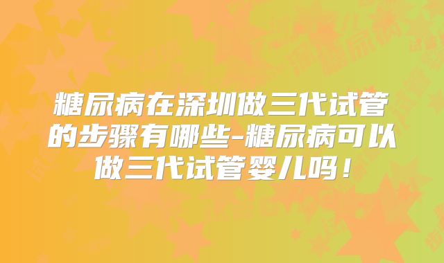 糖尿病在深圳做三代试管的步骤有哪些-糖尿病可以做三代试管婴儿吗！