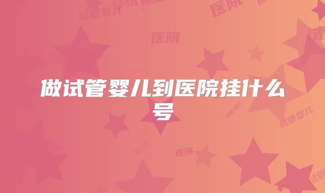 做试管婴儿到医院挂什么号