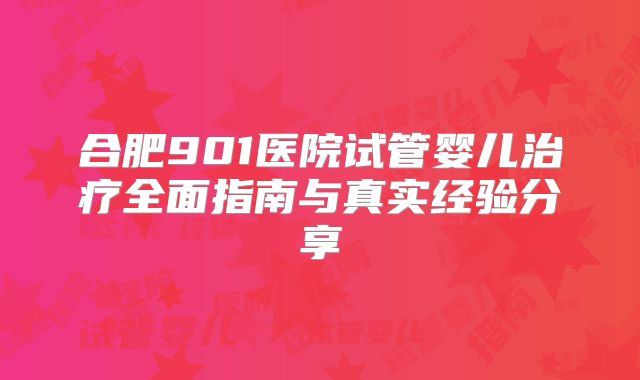 合肥901医院试管婴儿治疗全面指南与真实经验分享