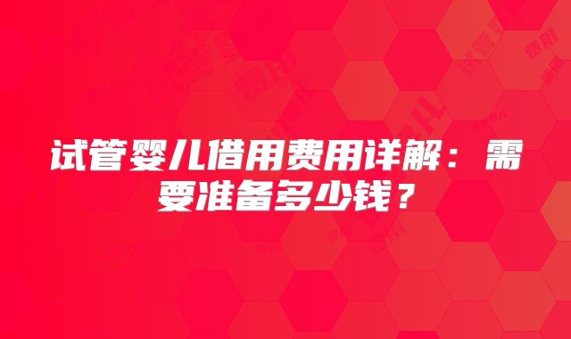 试管婴儿借用费用详解：需要准备多少钱？