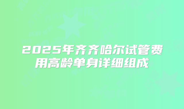 2025年齐齐哈尔试管费用高龄单身详细组成