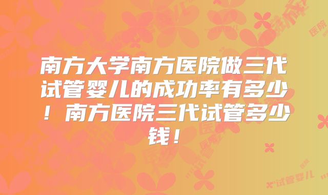 南方大学南方医院做三代试管婴儿的成功率有多少！南方医院三代试管多少钱！