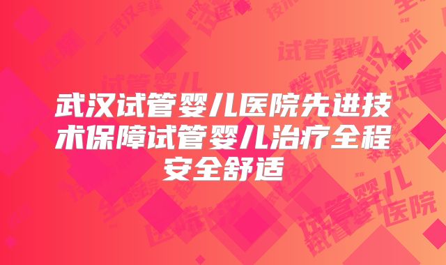武汉试管婴儿医院先进技术保障试管婴儿治疗全程安全舒适