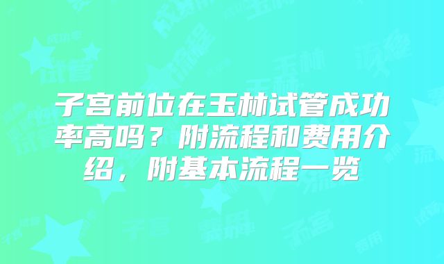 子宫前位在玉林试管成功率高吗？附流程和费用介绍，附基本流程一览