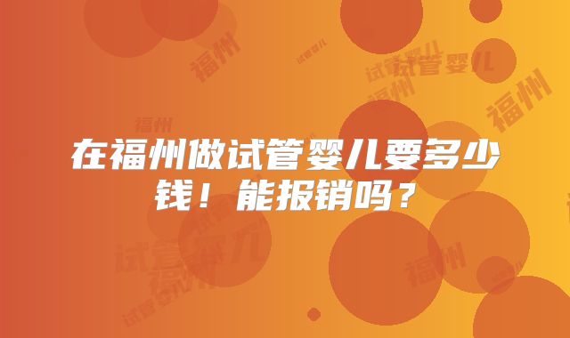 在福州做试管婴儿要多少钱!能报销吗?