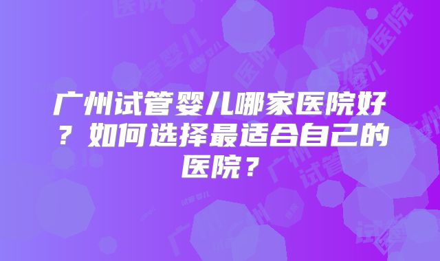 广州试管婴儿哪家医院好？如何选择最适合自己的医院？