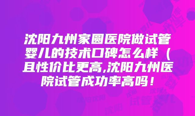 沈阳九州家圆医院做试管婴儿的技术口碑怎么样（且性价比更高,沈阳九州医院试管成功率高吗！