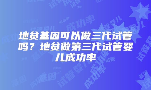 地贫基因可以做三代试管吗？地贫做第三代试管婴儿成功率