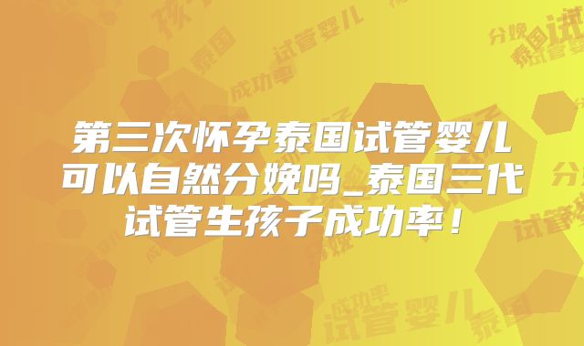 第三次怀孕泰国试管婴儿可以自然分娩吗_泰国三代试管生孩子成功率！