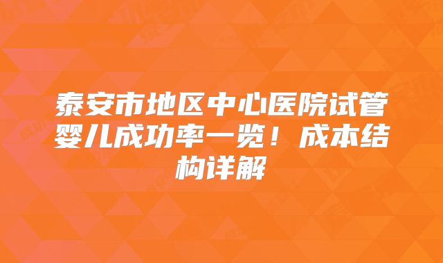 泰安市地区中心医院试管婴儿成功率一览!成本结构详解