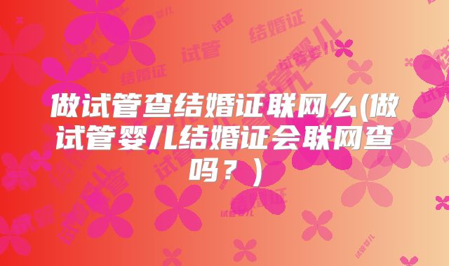 做试管查结婚证联网么(做试管婴儿结婚证会联网查吗？)