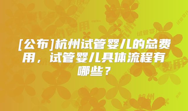 [公布]杭州试管婴儿的总费用，试管婴儿具体流程有哪些？