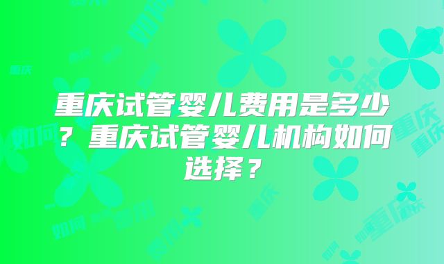重庆试管婴儿费用是多少？重庆试管婴儿机构如何选择？