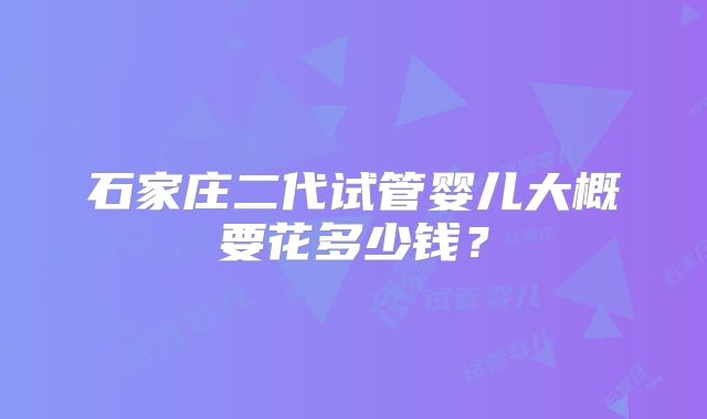 石家庄二代试管婴儿大概要花多少钱?