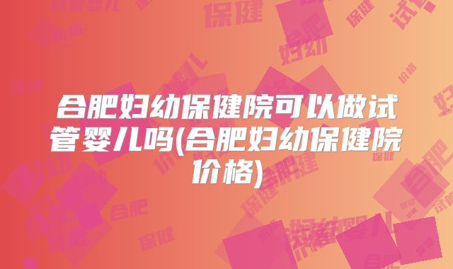 合肥妇幼保健院可以做试管婴儿吗(合肥妇幼保健院价格)