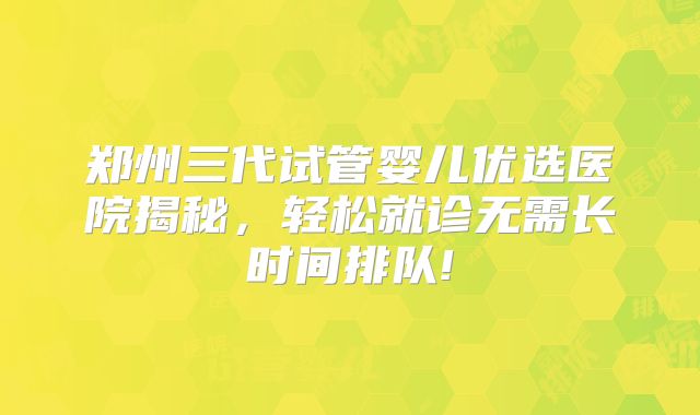郑州三代试管婴儿优选医院揭秘，轻松就诊无需长时间排队!