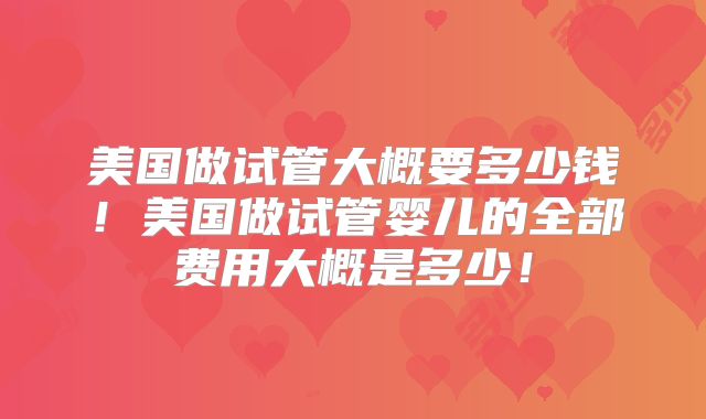 美国做试管大概要多少钱！美国做试管婴儿的全部费用大概是多少！