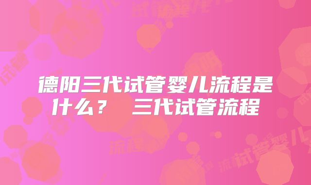 德阳三代试管婴儿流程是什么？ 三代试管流程