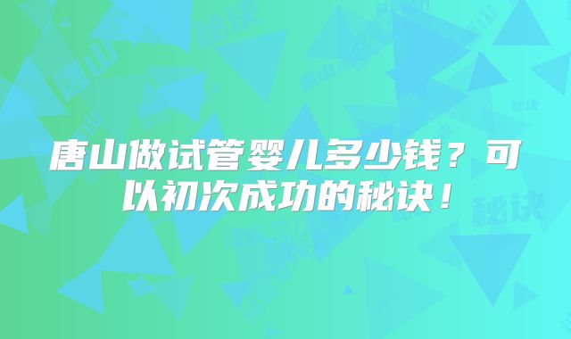 唐山做试管婴儿多少钱？可以初次成功的秘诀！