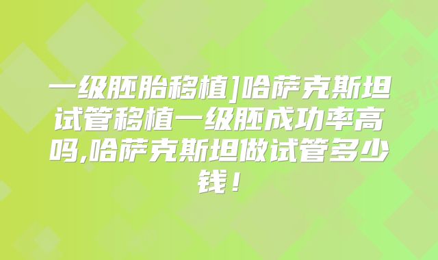 一级胚胎移植]哈萨克斯坦试管移植一级胚成功率高吗,哈萨克斯坦做试管多少钱！