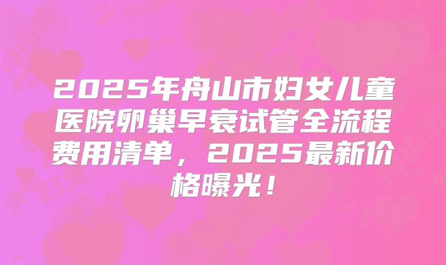2025年舟山市妇女儿童医院卵巢早衰试管全流程费用清单，2025最新价格曝光！