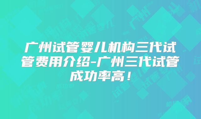 广州试管婴儿机构三代试管费用介绍-广州三代试管成功率高!