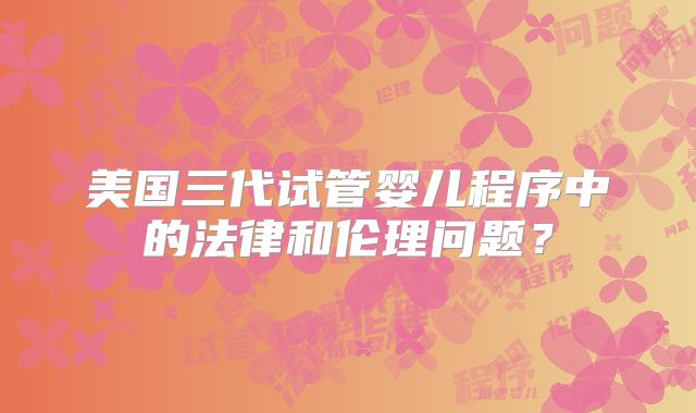 美国三代试管婴儿程序中的法律和伦理问题？