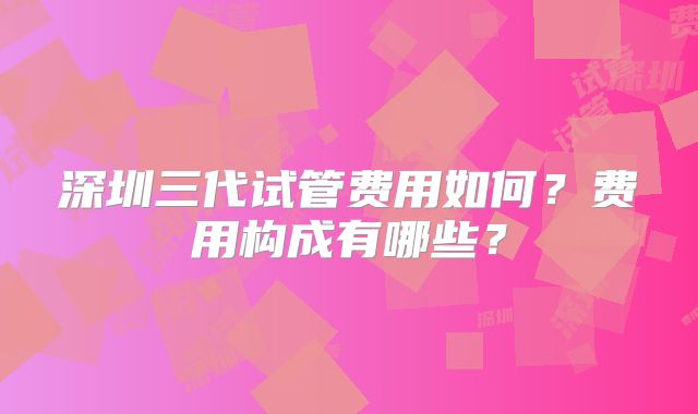 深圳三代试管费用如何？费用构成有哪些？