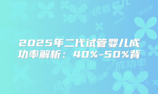 2025年二代试管婴儿成功率解析：40%-50%背