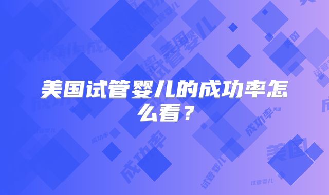 美国试管婴儿的成功率怎么看？