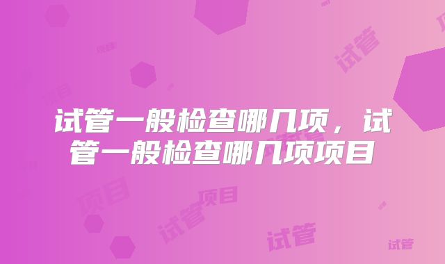 试管一般检查哪几项，试管一般检查哪几项项目