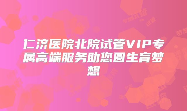 仁济医院北院试管VIP专属高端服务助您圆生育梦想