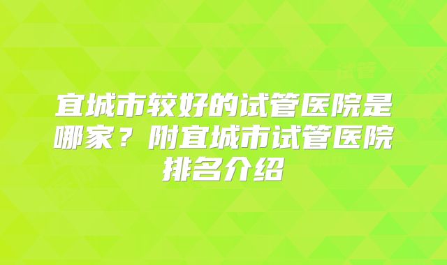 宜城市较好的试管医院是哪家？附宜城市试管医院排名介绍
