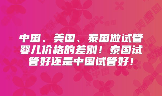 中国、美国、泰国做试管婴儿价格的差别!泰国试管好还是中国试管好!