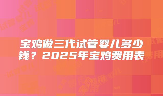 宝鸡做三代试管婴儿多少钱？2025年宝鸡费用表