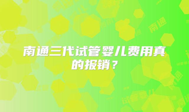 南通三代试管婴儿费用真的报销？