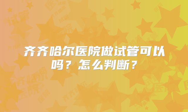 齐齐哈尔医院做试管可以吗？怎么判断？