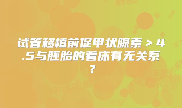 试管移植前促甲状腺素＞4.5与胚胎的着床有无关系？