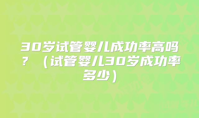 30岁试管婴儿成功率高吗？（试管婴儿30岁成功率多少）