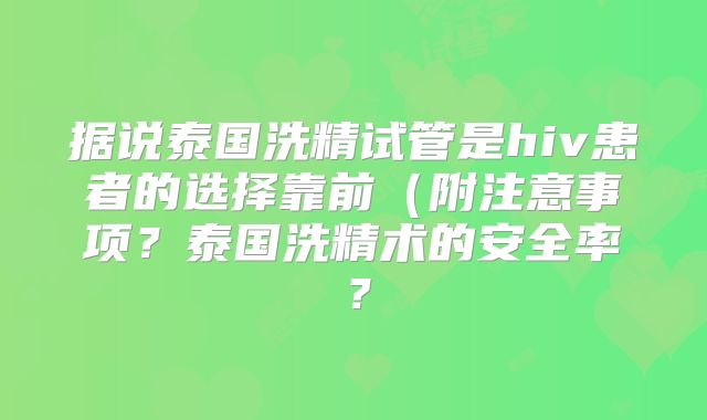 据说泰国洗精试管是hiv患者的选择靠前（附注意事项？泰国洗精术的安全率？