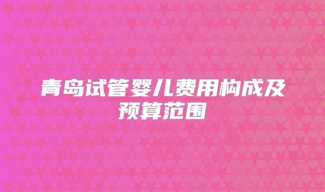 青岛试管婴儿费用构成及预算范围