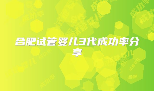 合肥试管婴儿3代成功率分享