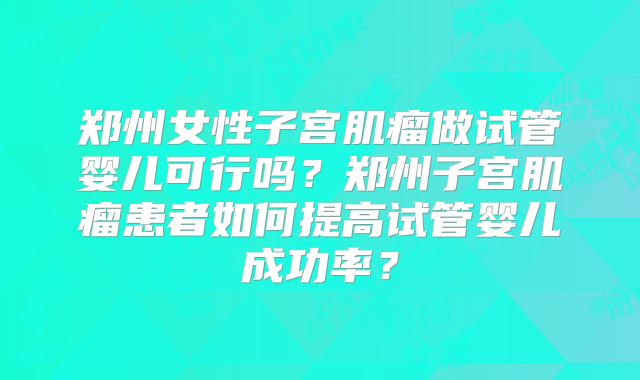 郑州女性子宫肌瘤做试管婴儿可行吗？郑州子宫肌瘤患者如何提高试管婴儿成功率？